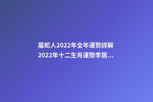 屬蛇人2022年全年運勢詳解 2022年十二生肖運勢李居明，2022年各生肖運勢及運程-第1張-觀點-玄機派